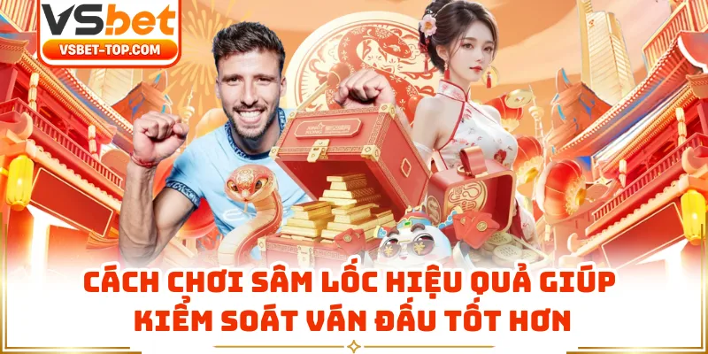 Cách Chơi Sâm Lốc Hiệu Quả Giúp Kiểm Soát Ván Đấu Tốt Hơn