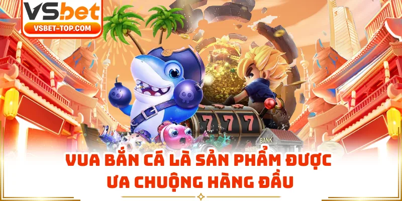 Vua Bắn Cá Là Sản Phẩm Được Ưa Chuộng Hàng Đầu